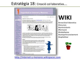 http://internet-y-menores.wikispaces.com
WIKI
#creaciócol·laborativa
#recursos
#centreinterés
#formació
#treballxarxa
#compartirconeixement
#capitalitzar
Estratègia 18: Creació col·laborativa....
 