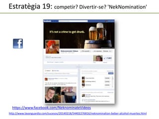 http://www.lavanguardia.com/sucesos/20140218/54402276816/neknomination-beber-alcohol-muertes.html
https://www.facebook.com/NeknominateVideos
Estratègia 19: competir? Divertir-se? 'NekNomination'
 