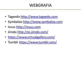 WEBGRAFIA
• Tagxedo http://www.tagxedo.com
• Symbaloo http://www.symbaloo.com
• Issuu http://issuu.com
• Jimdo http://es.jimdo.com/
• https://www.virtualgallery.com/
• Tumblr https://www.tumblr.com/
 