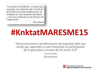 #KnktatMARESME15
“Assessorament a professionals de joventut dels ens
locals per aprendre a com fomentar la participació
de la gent jove a través de les eines 2.0”
1era sessió
@cesknktat
 