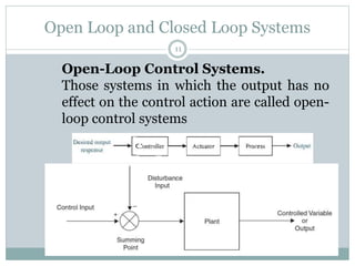 Open Loop and Closed Loop Systems
11
Open-Loop Control Systems.
Those systems in which the output has no
effect on the control action are called open-
loop control systems
 