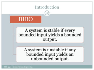 Introduction
KNL 3354 – Control System Engineering
147
BIBO
A system is stable if every
bounded input yields a bounded
output.
A system is unstable if any
bounded input yields an
unbounded output.
 