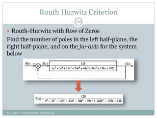 Routh Hurwitz Criterion
KNL 3354 – Control System Engineering
166
 Routh-Hurwitz with Row of Zeros
Find the number of poles in the left half-plane, the
right half-plane, and on the jw-axis for the system
below
 