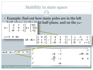 Stability in state space
KNL 3354 – Control System Engineering
171
 Example: find out how many poles are in the left
half-plane, in the right half-plane, and on the 𝑗𝜔-
axis.
 