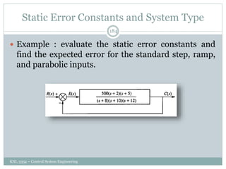 Static Error Constants and System Type
KNL 3354 – Control System Engineering
184
 Example : evaluate the static error constants and
find the expected error for the standard step, ramp,
and parabolic inputs.
 