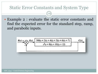 Static Error Constants and System Type
KNL 3354 – Control System Engineering
186
 Example 2 : evaluate the static error constants and
find the expected error for the standard step, ramp,
and parabolic inputs.
 