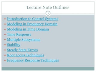 Lecture Note Outlines
2
 Introduction to Control Systems
 Modeling in Frequency Domain
 Modeling in Time Domain
 Time Response
 Multiple Subsystems
 Stability
 Steady State Errors
 Root Locus Techniques
 Frequency Response Techniques
 