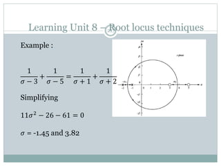 Learning Unit 8 – Root locus techniques
217
Example :
1
𝜎 − 3
+
1
𝜎 − 5
=
1
𝜎 + 1
+
1
𝜎 + 2
Simplifying
11𝜎2 − 26 − 61 = 0
𝜎 = -1.45 and 3.82
 