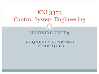 LEARNING UNIT 9
FREQUENCY RESPONSE
TECHNIQUES
KNL3353
Control System Engineering
 
