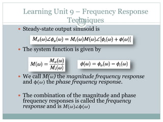 Learning Unit 9 – Frequency Response
Techniques
232
 Steady-state output sinusoid is
 The system function is given by
 We call M(𝜔) the magnitude frequency response
and ϕ(𝜔) the phase frequency response.
 The combination of the magnitude and phase
frequency responses is called the frequency
response and is M(𝜔)∠ϕ(𝜔)
 