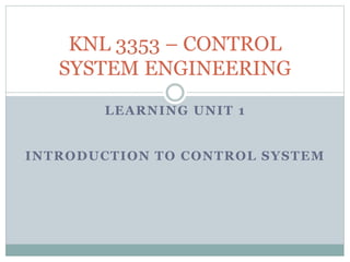 LEARNING UNIT 1
INTRODUCTION TO CONTROL SYSTEM
KNL 3353 – CONTROL
SYSTEM ENGINEERING
 