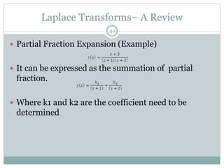 Laplace Transforms– A Review
40
 Partial Fraction Expansion (Example)
 It can be expressed as the summation of partial
fraction.
 Where k1 and k2 are the coefficient need to be
determined
 