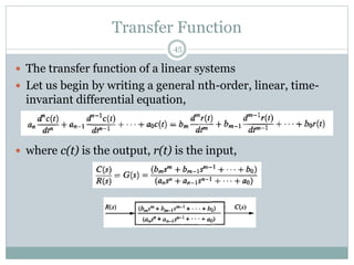 Transfer Function
45
 The transfer function of a linear systems
 Let us begin by writing a general nth-order, linear, time-
invariant differential equation,
 where c(t) is the output, r(t) is the input,
 