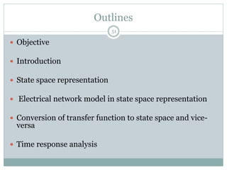 Outlines
 Objective
 Introduction
 State space representation
 Electrical network model in state space representation
 Conversion of transfer function to state space and vice-
versa
 Time response analysis
51
 