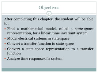 Objectives
After completing this chapter, the student will be able
to :
 Find a mathematical model, called a state-space
representation, for a linear, time invariant system
 Model electrical systems in state space
 Convert a transfer function to state space
 Convert a state-space representation to a transfer
function
 Analyze time response of a system
52
 