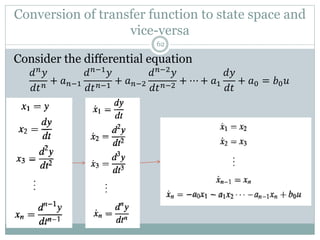 Conversion of transfer function to state space and
vice-versa
Consider the differential equation
𝑑𝑛
𝑦
𝑑𝑡𝑛
+ 𝑎𝑛−1
𝑑𝑛−1
𝑦
𝑑𝑡𝑛−1
+ 𝑎𝑛−2
𝑑𝑛−2
𝑦
𝑑𝑡𝑛−2
+ ⋯ + 𝑎1
𝑑𝑦
𝑑𝑡
+ 𝑎0 = 𝑏0𝑢
62
 