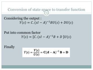 69
Considering the output :
𝑌 𝑠 = 𝐶. (𝑠𝐼 − 𝐴)−1
𝐵𝑈 𝑠 + 𝐷𝑈(𝑠)
Put into common factor
𝑌 𝑠 = 𝐶. (𝑠𝐼 − 𝐴)−1𝐵 + 𝐷 𝑈(𝑠)
Finally
Conversion of state space to transfer function
 