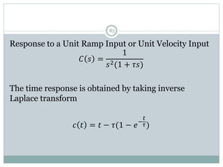 85
Response to a Unit Ramp Input or Unit Velocity Input
𝐶 𝑠 =
1
𝑠2(1 + 𝜏𝑠)
The time response is obtained by taking inverse
Laplace transform
𝑐 𝑡 = 𝑡 − 𝜏(1 − 𝑒−
𝑡
𝜏)
 