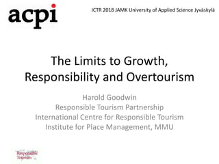 The Limits to Growth,
Responsibility and Overtourism
Harold Goodwin
Responsible Tourism Partnership
International Centre for Responsible Tourism
Institute for Place Management, MMU
ICTR 2018 JAMK University of Applied Science Jyväskylä
 