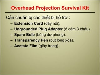 Overhead Projection Survival Kit
Cần chuẩn bị các thiết bị hỗ trợ :
– Extension Cord (dây nối).
– Ungrounded Plug Adapter ...
