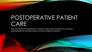 POSTOPERATIVE PATIENT
CARE
This interactive PowerPoint is used to educate ICU RNs on common
postoperative complications of post-surgical patients
 