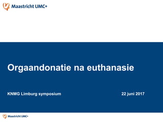 Orgaandonatie na euthanasie
KNMG Limburg symposium 22 juni 2017
 