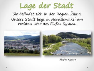Sie befindet sich in der Region Žilina.
Unsere Stadt liegt in Nordslowakei am
rechten Ufer des Flußes Kysuca.
Flußes Kysuca
 