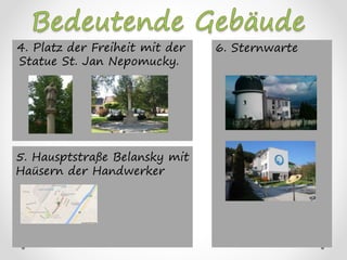 4. Platz der Freiheit mit der
Statue St. Jan Nepomucky.
6. Sternwarte
5. Hausptstraße Belansky mit
Haüsern der Handwerker
 