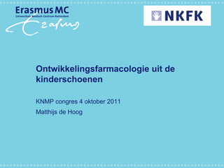 Ontwikkelingsfarmacologie uit de
kinderschoenen

KNMP congres 4 oktober 2011
Matthijs de Hoog
 