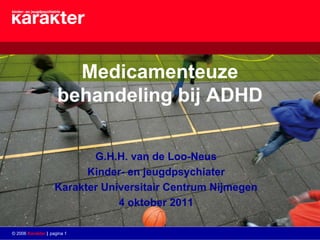 Medicamenteuze
                     behandeling bij ADHD

                           G.H.H. van de Loo-Neus
                          Kinder- en jeugdpsychiater
                    Karakter Universitair Centrum Nijmegen
                                4 oktober 2011

© 2006 Karakter | pagina 1
 