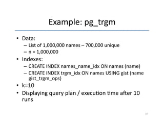Example: 
pg_trgm 
• Data: 
– List 
of 
1,000,000 
names 
– 
700,000 
unique 
– n 
= 
1,000,000 
• Indexes: 
– CREATE 
INDEX 
names_name_idx 
ON 
names 
(name) 
– CREATE 
INDEX 
trgm_idx 
ON 
names 
USING 
gist 
(name 
gist_trgm_ops) 
• k=10 
• Displaying 
query 
plan 
/ 
execu'on 
'me 
aqer 
10 
runs 
10 
 