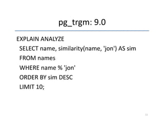 pg_trgm: 
9.0 
EXPLAIN 
ANALYZE 
SELECT 
name, 
similarity(name, 
'jon') 
AS 
sim 
FROM 
names 
WHERE 
name 
% 
'jon' 
ORDER 
BY 
sim 
DESC 
LIMIT 
10; 
11 
 