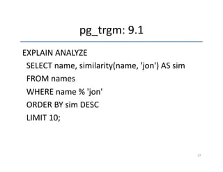 pg_trgm: 
9.1 
EXPLAIN 
ANALYZE 
SELECT 
name, 
similarity(name, 
'jon') 
AS 
sim 
FROM 
names 
WHERE 
name 
% 
'jon' 
ORDER 
BY 
sim 
DESC 
LIMIT 
10; 
13 
 