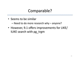 Comparable? 
• Seems 
to 
be 
similar 
– Need 
to 
do 
more 
research 
why 
– 
anyone? 
• However, 
9.1 
offers 
improvements 
for 
LIKE/ 
ILIKE 
search 
with 
pg_trgm 
15 
 