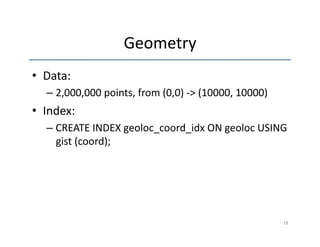 Geometry 
• Data: 
– 2,000,000 
points, 
from 
(0,0) 
-­‐> 
(10000, 
10000) 
• Index: 
– CREATE 
INDEX 
geoloc_coord_idx 
ON 
geoloc 
USING 
gist 
(coord); 
18 
 