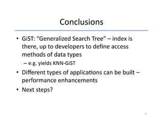 Conclusions 
• GiST: 
“Generalized 
Search 
Tree” 
– 
index 
is 
there, 
up 
to 
developers 
to 
define 
access 
methods 
of 
data 
types 
– e.g. 
yields 
KNN-­‐GiST 
• Different 
types 
of 
applica'ons 
can 
be 
built 
– 
performance 
enhancements 
• Next 
steps? 
23 
 