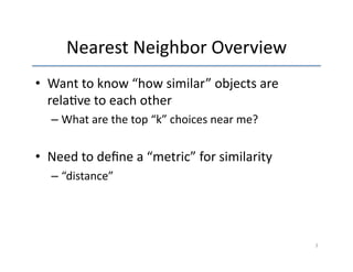 Nearest 
Neighbor 
Overview 
• Want 
to 
know 
“how 
similar” 
objects 
are 
rela've 
to 
each 
other 
– What 
are 
the 
top 
“k” 
choices 
near 
me? 
• Need 
to 
define 
a 
“metric” 
for 
similarity 
– “distance” 
3 
 