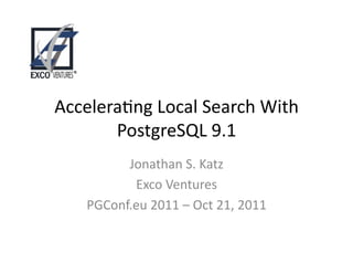 Accelera'ng 
Local 
Search 
With 
PostgreSQL 
9.1 
Jonathan 
S. 
Katz 
Exco 
Ventures 
PGConf.eu 
2011 
– 
Oct 
21, 
2011 
 