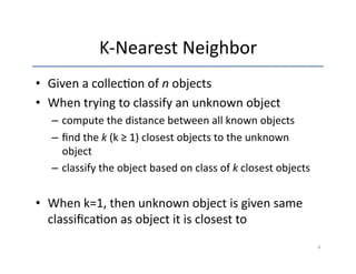 K-­‐Nearest 
Neighbor 
• Given 
a 
collec'on 
of 
n 
objects 
• When 
trying 
to 
classify 
an 
unknown 
object 
– compute...