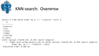 KNN-search: Очепятки 
select w from words order by w <-> 'risource' limit 5; 
w 
---------- 
resource 
rice 
rivets 
ridden 
rivalled 
(5 rows) 
Limit (actual time=0.333..0.345 rows=5 loops=1) 
-> Index Scan using words_w_idx on words (actual time=0.333..0.344 rows=5 loops=1) 
Order By: (w <-> 'risource'::text) 
Execution time: 0.366 ms 
 