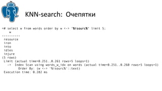 KNN-search: Очепятки 
=# select w from words order by w <-> '%isourc%' limit 5; 
w 
---------- 
resource 
iron 
into 
idles 
injure 
(5 rows) 
Limit (actual time=0.251..0.261 rows=5 loops=1) 
-> Index Scan using words_w_idx on words (actual time=0.251..0.260 rows=5 loops=1) 
Order By: (w <-> '%isourc%'::text) 
Execution time: 0.282 ms 
 