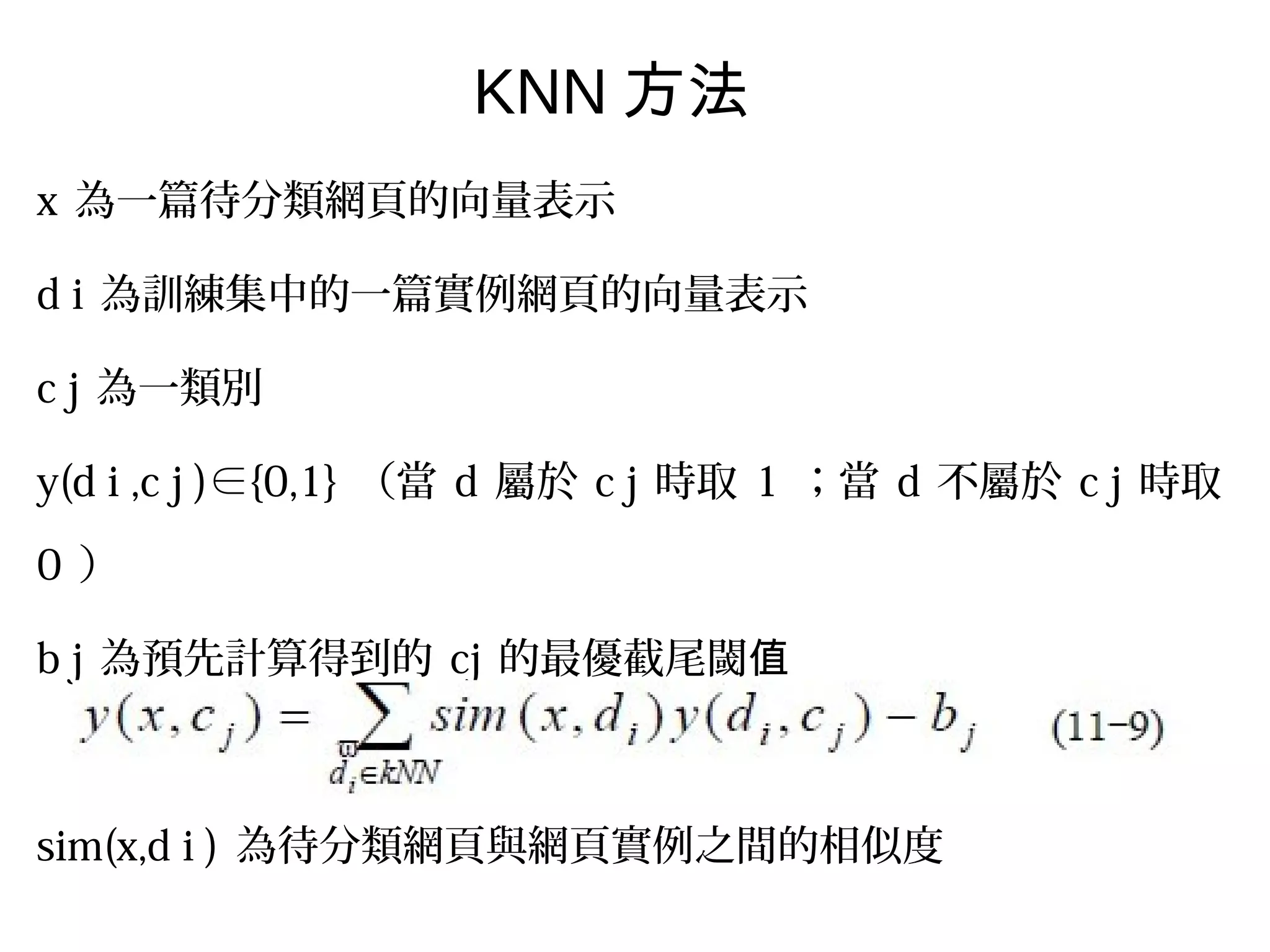 x 為一篇待分類網頁的向量表示
d i 為訓練集中的一篇實例網頁的向量表示
c j 為一類別
y(d i ,c j )∈{0,1} （當 d 屬於 c j 時取 1 ；當 d 不屬於 c j 時取
0 ）
b j 為預先計算得到的 cj 的最優截尾閾值
sim(x,d i ) 為待分類網頁與網頁實例之間的相似度
KNN 方法
 