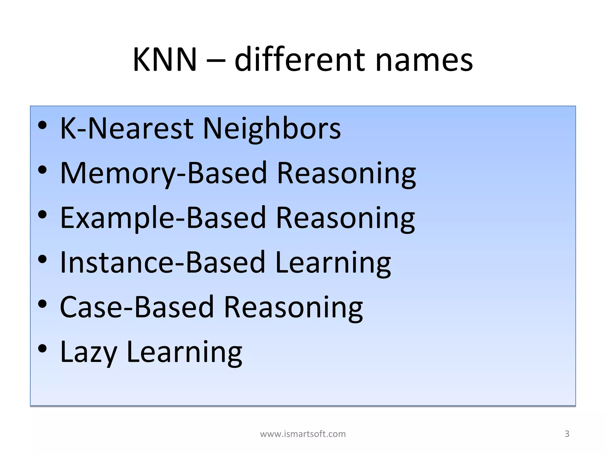 KNN – different names
• K-Nearest Neighbors
• Memory-Based Reasoning
• Example-Based Reasoning
• Instance-Based Learning
• Case-Based Reasoning
• Lazy Learning
• K-Nearest Neighbors
• Memory-Based Reasoning
• Example-Based Reasoning
• Instance-Based Learning
• Case-Based Reasoning
• Lazy Learning
3www.ismartsoft.com
 
