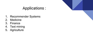 Applications :
1. Recommender Systems
2. Medicine
3. Finance
4. Text mining
5. Agriculture
 