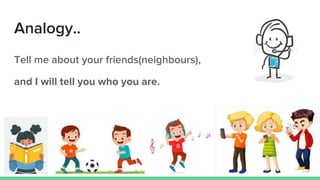 Analogy..
Tell me about your friends(neighbours),
and I will tell you who you are.
 