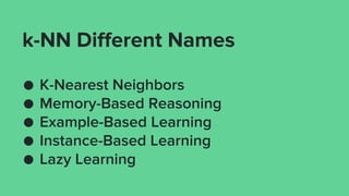 k-NN Different Names
● K-Nearest Neighbors
● Memory-Based Reasoning
● Example-Based Learning
● Instance-Based Learning
● Lazy Learning
 
