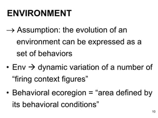 ENVIRONMENT
 Assumption: the evolution of an
environment can be expressed as a
set of behaviors
• Env  dynamic variation of a number of
“firing context figures”
• Behavioral ecoregion = “area defined by
its behavioral conditions”
10
 