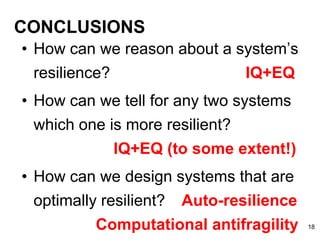CONCLUSIONS
• How can we reason about a system’s
resilience? IQ+EQ
• How can we tell for any two systems
which one is more resilient?
IQ+EQ (to some extent!)
• How can we design systems that are
optimally resilient? Auto-resilience
Computational antifragility 18
 