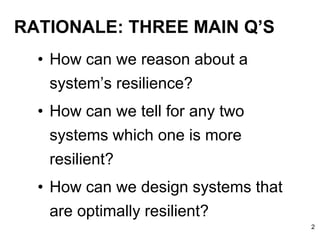 RATIONALE: THREE MAIN Q’S
• How can we reason about a
system’s resilience?
• How can we tell for any two
systems which one is more
resilient?
• How can we design systems that
are optimally resilient?
2
 