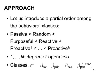 APPROACH
• Let us introduce a partial order among
the behavioral classes:
• Passive < Random <
Purposeful < Reactive <
Proactive1 < … < ProactiveN
• 1,…,N: degree of openness
• Classes: 1≤i≤N
4
 